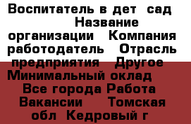 Воспитатель в дет. сад N113 › Название организации ­ Компания-работодатель › Отрасль предприятия ­ Другое › Минимальный оклад ­ 1 - Все города Работа » Вакансии   . Томская обл.,Кедровый г.